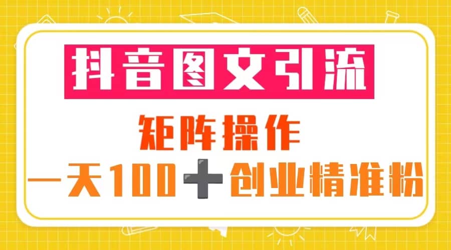 抖音图文引流 矩阵操作 一天100+创业精准粉（5节视频课+素材模板）-淘金创客