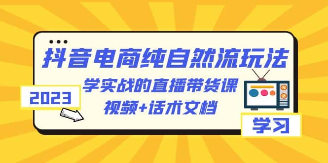2023抖音电商·纯自然流玩法：学实战的直播带货课，视频+话术文档-淘金创客