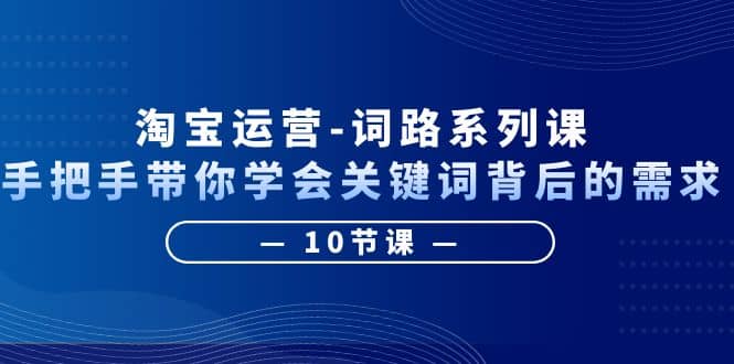 淘宝运营-词路系列课：手把手带你学会关键词背后的需求（10节课）-淘金创客