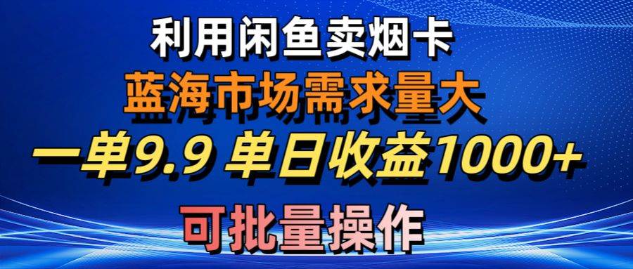 利用咸鱼卖烟卡，蓝海市场需求量大，一单9.9单日收益1000+，可批量操作-淘金创客
