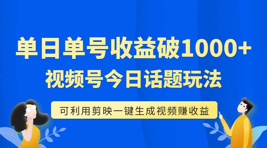 单号单日收益1000+，视频号今日话题玩法，可利用剪映一键生成视频-淘金创客