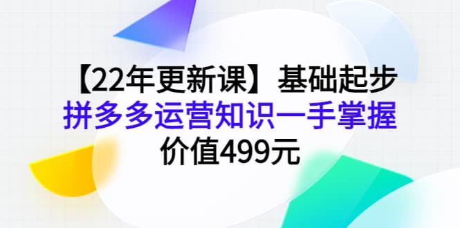 【22年更新课】基础起步，拼多多运营知识一手掌握，价值499元-淘金创客