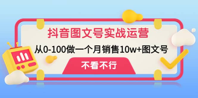 抖音图文号实战运营教程：从0-100做一个月销售10w+图文号-淘金创客