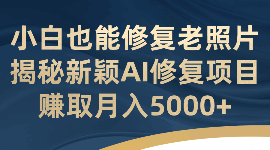 小白也能修复老照片！揭秘新颖AI修复项目，赚取月入5000+-淘金创客