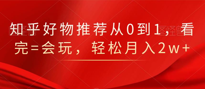 知乎好物推荐从0到1，看完=会玩，轻松月入2w+-淘金创客