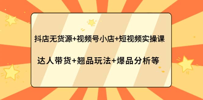 抖店无货源+视频号小店+短视频实操课：达人带货+翘品玩法+爆品分析等-淘金创客