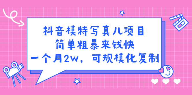 抖音模特写真儿项目，简单粗暴来钱快，一个月2w，可规模化复制（附全套资料）-淘金创客