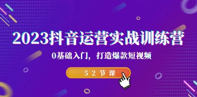 2023抖音运营实战训练营，0基础入门，打造爆款短视频（52节课）-淘金创客