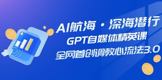 AI航海·深海潜行，GPT自媒体精英课，全网首创调教心流法3.0（20节课）-淘金创客