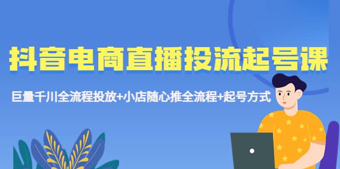 抖音电商直播投流起号课程 巨量千川全流程投放+小店随心推全流程+起号方式-淘金创客