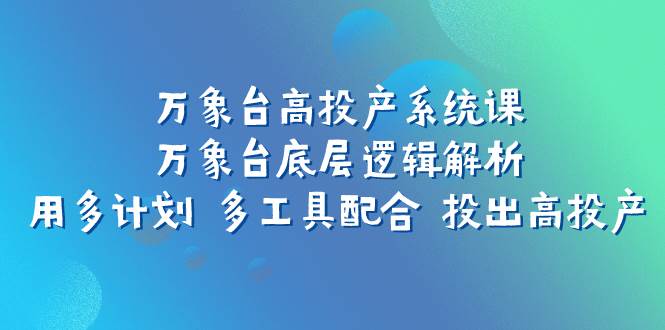 万象台高投产系统课：万象台底层逻辑解析 用多计划 多工具配合 投出高投产-淘金创客