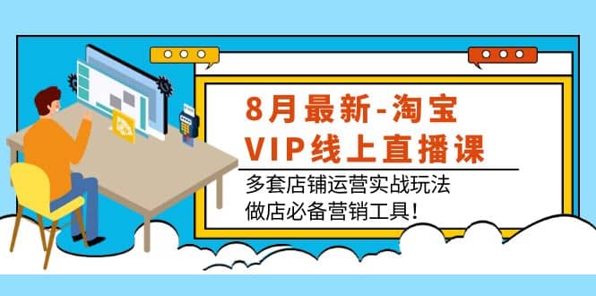 8月最新-淘宝VIP线上直播课：多套店铺运营实战玩法，做店必备营销工具-淘金创客