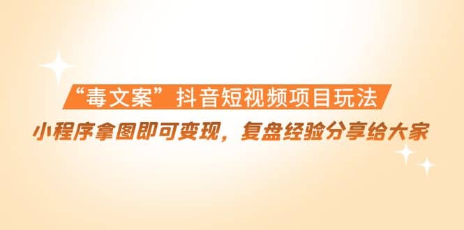 “毒文案”抖音短视频项目玩法，小程序拿图即可变现，复盘经验分享给大家-淘金创客