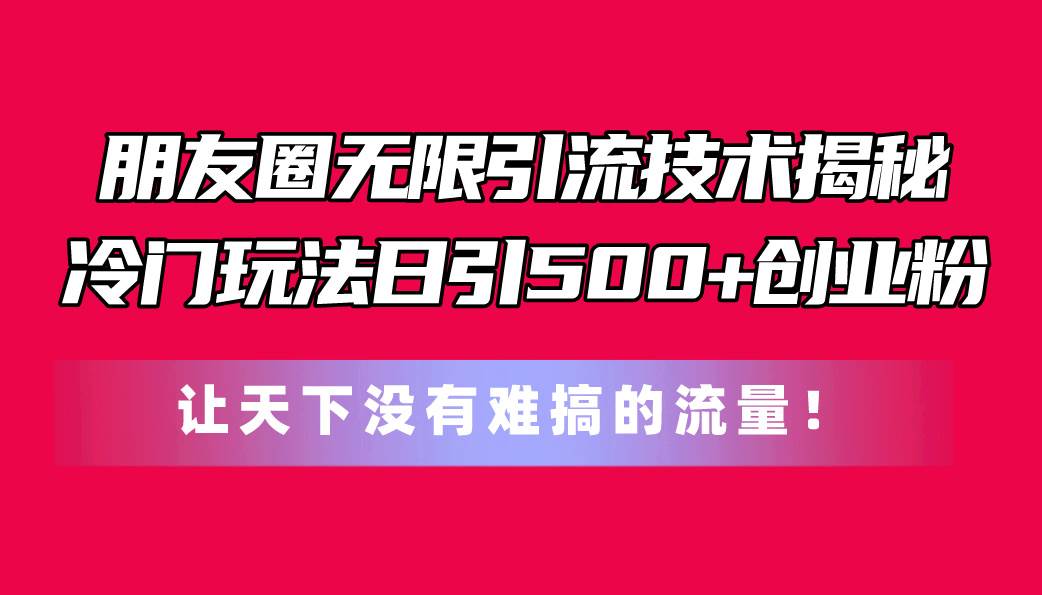 朋友圈无限引流技术揭秘，一个冷门玩法日引500+创业粉，让天下没有难搞…-淘金创客