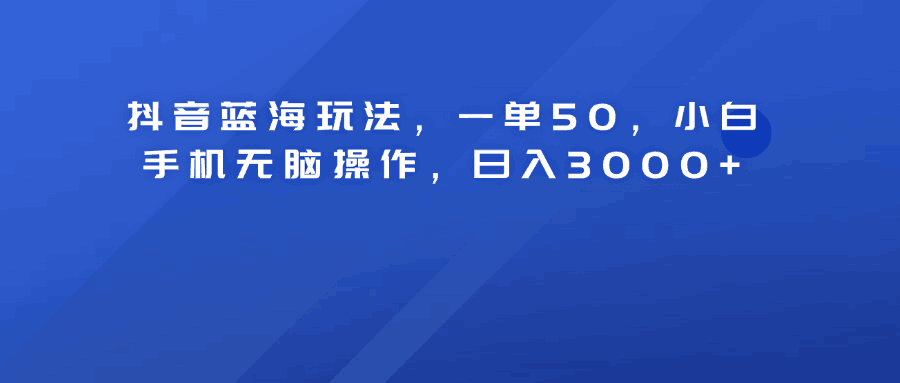 抖音蓝海玩法，一单50！小白手机无脑操作，日入3000+-淘金创客