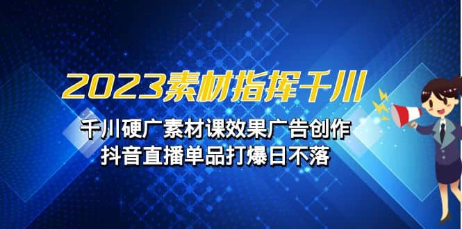 2023素材 指挥千川，千川硬广素材课效果广告创作，抖音直播单品打爆日不落-淘金创客