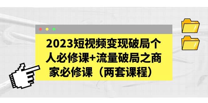 2023短视频变现破局个人必修课+流量破局之商家必修课（两套课程）-淘金创客
