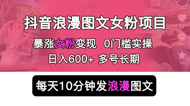 抖音浪漫图文暴力涨女粉项目 简单0门槛 每天10分钟发图文 日入600+长期多号-淘金创客