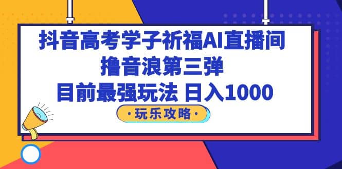 抖音高考学子祈福AI直播间，撸音浪第三弹，目前最强玩法，轻松日入1000-淘金创客