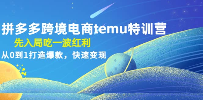 拼多多跨境电商temu特训营：先入局吃一波红利，从0到1打造爆款，快速变现-淘金创客