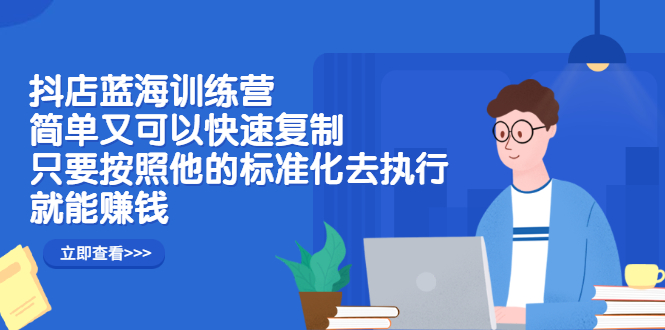 抖店蓝海训练营：简单又可以快速复制，只要按照他的标准化去执行就可以赚钱！-淘金创客