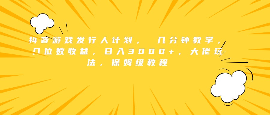 抖音游戏发行人计划， 几分钟教学，几位数收益，日入3000+，大佬玩法，保姆级教程-淘金创客