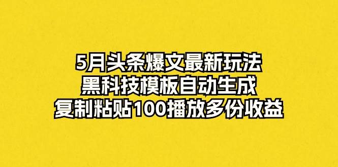 5月头条爆文最新玩法，黑科技模板自动生成，复制粘贴100播放多份收益-淘金创客