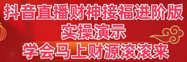 抖音直播财神接福进阶版 实操演示 学会马上财源滚滚来-淘金创客