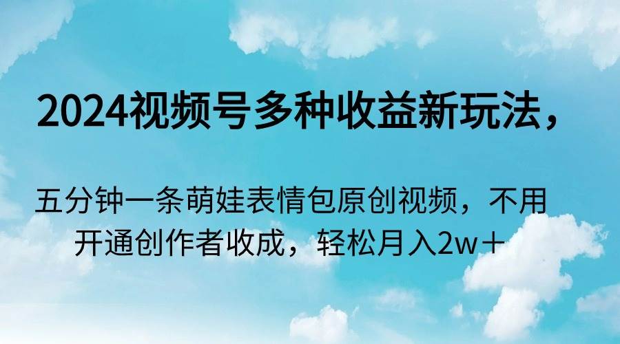 2024视频号多种收益新玩法，五分钟一条萌娃表情包原创视频，不用开通创…-淘金创客