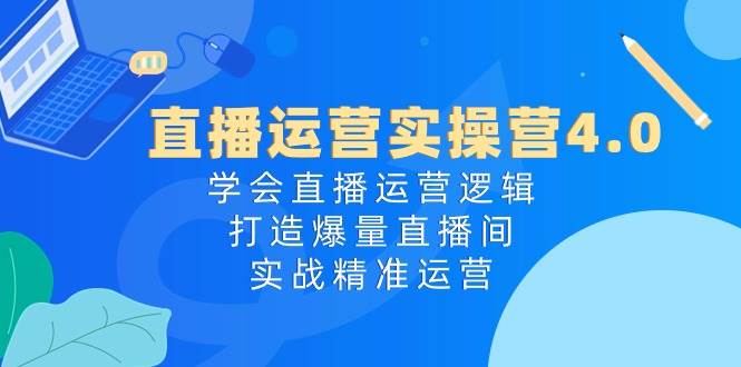 直播运营实操营4.0：学会直播运营逻辑，打造爆量直播间，实战精准运营-淘金创客