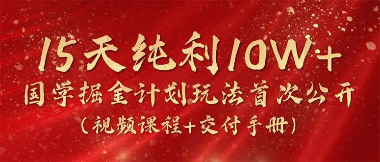 15天纯利10W+，国学掘金计划2024玩法全网首次公开（视频课程+交付手册）-淘金创客