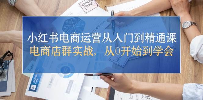 小红书电商运营从入门到精通课，电商店群实战，从0开始到学会-淘金创客