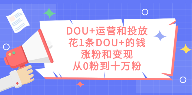 DOU+运营和投放，花1条DOU+的钱，涨粉和变现，从0粉到十万粉-淘金创客