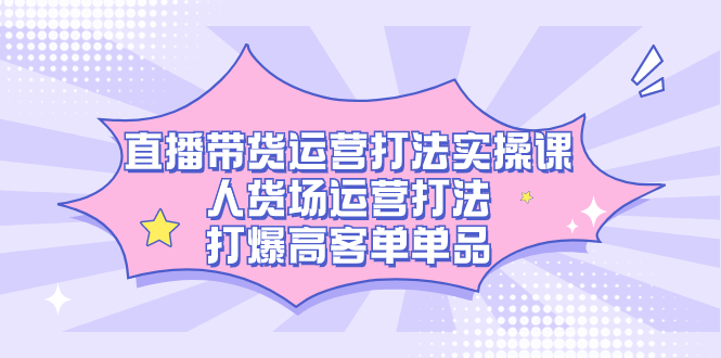 直播带货运营打法实操课，人货场运营打法，打爆高客单单品-淘金创客