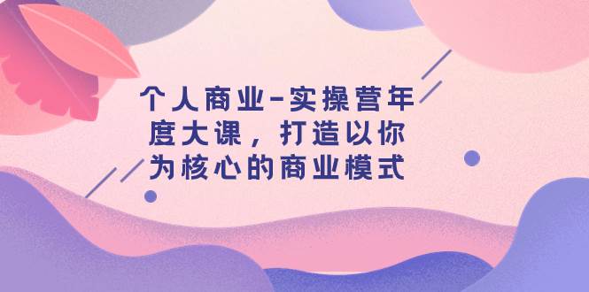 个人商业-实操营年度大课，打造以你为核心的商业模式（29节课）-淘金创客