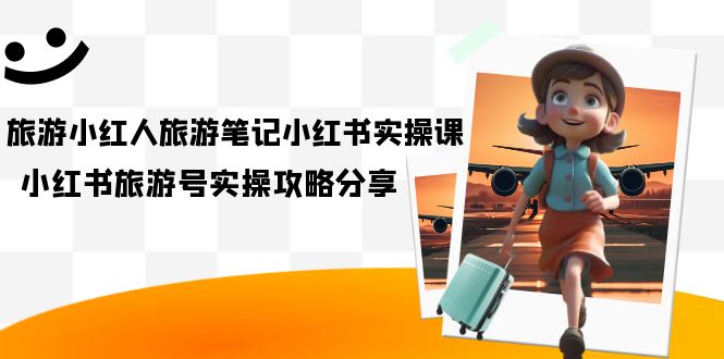 旅游小红人-旅游笔记小红书实操课，小红书旅游号实操攻略分享（8节课）-淘金创客