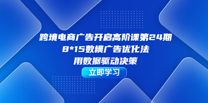 跨境电商-广告开启高阶课第24期，8*15数模广告优化法，用数据驱动决策-淘金创客