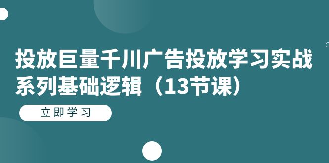 投放巨量千川广告投放学习实战系列基础逻辑（13节课）-淘金创客