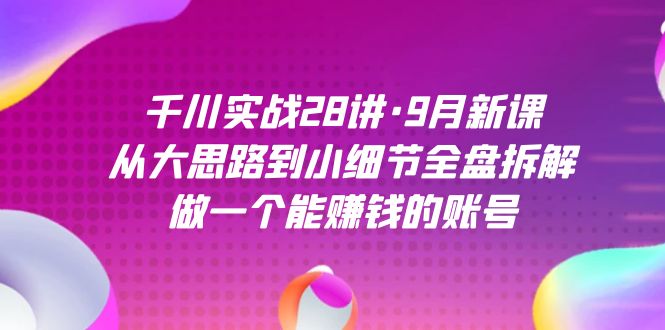 千川实战28讲·9月新课：从大思路到小细节全盘拆解，做一个能赚钱的账号-淘金创客