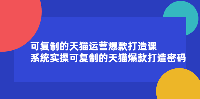 可复制的天猫运营爆款打造课，系统实操可复制的天猫爆款打造密码-淘金创客