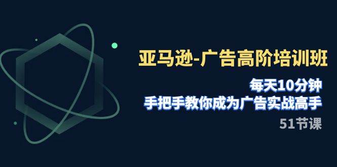 亚马逊-广告高阶培训班，每天10分钟，手把手教你成为广告实战高手（51节）-淘金创客