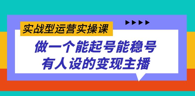 实战型运营实操课，做一个能起号能稳号有人设的变现主播-淘金创客