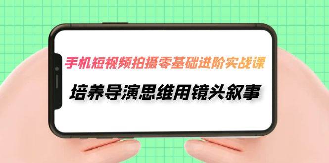 手机短视频拍摄-零基础进阶实操课，培养导演思维用镜头叙事（30节课）-淘金创客