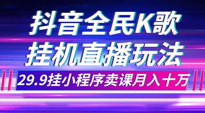 抖音全民K歌直播不露脸玩法，29.9挂小程序卖课月入10万-淘金创客