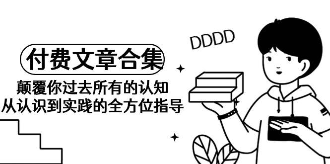 《某公众号付费文章合集》颠覆你过去所有的认知 从认识到实践的全方位指导-淘金创客