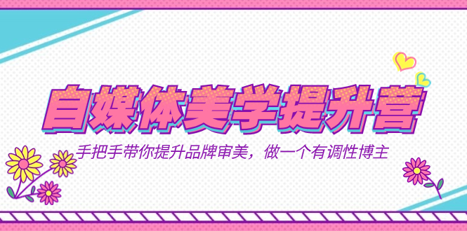 自媒体-美学提升营  手把手带你提升-品牌审美，做一个有调性博主（11节课）-淘金创客
