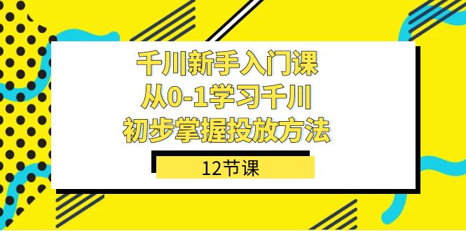 千川-新手入门课，从0-1学习千川，初步掌握投放方法（12节课）-淘金创客