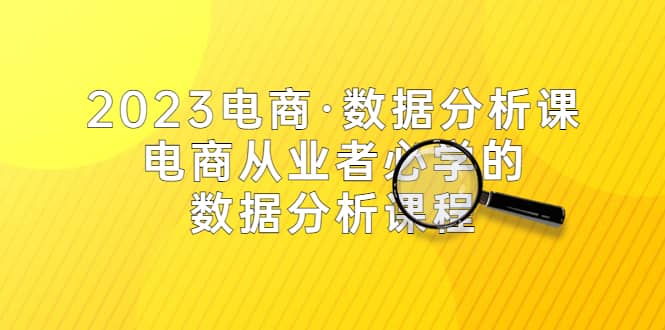 2023电商·数据分析课，电商·从业者必学的数据分析课程（42节课）-淘金创客