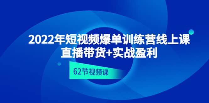 2022年短视频爆单训练营线上课：直播带货+实操盈利（62节视频课)-淘金创客