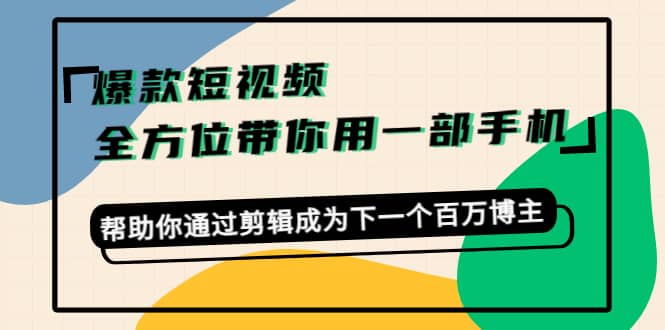 爆款短视频，全方位带你用一部手机，帮助你通过剪辑成为下一个百万博主-淘金创客